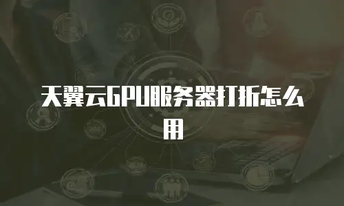 天翼云GPU服务器打折怎么用