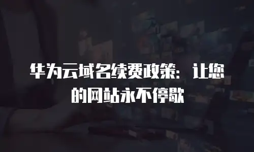 华为云域名续费政策：让您的网站永不停歇