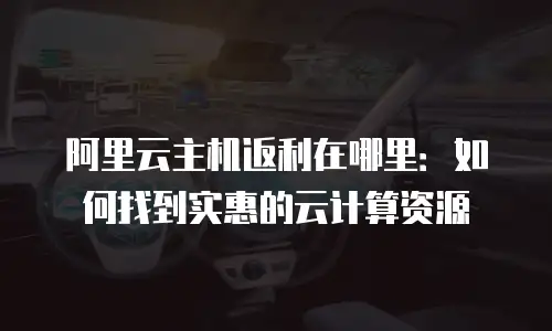 阿里云主机返利在哪里：如何找到实惠的云计算资源