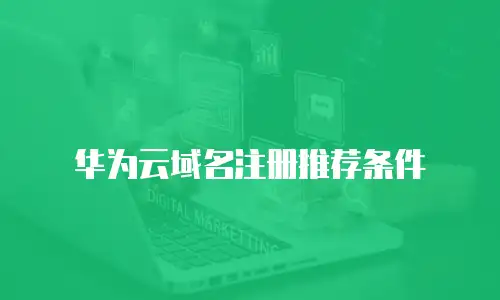 华为云域名注册推荐条件