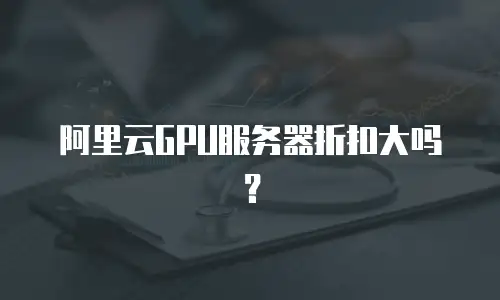 阿里云GPU服务器折扣大吗？