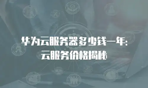 华为云服务器多少钱一年：云服务价格揭秘