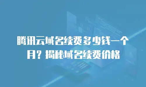 腾讯云域名续费多少钱一个月？揭秘域名续费价格