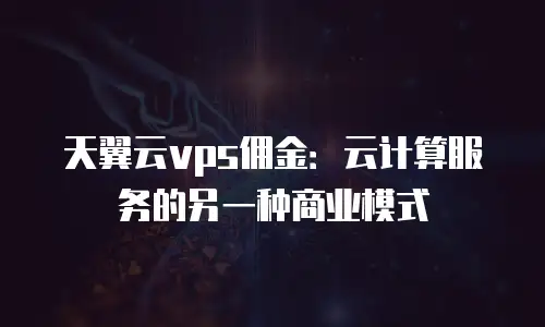 天翼云vps佣金：云计算服务的另一种商业模式
