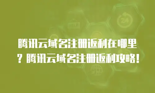 腾讯云域名注册返利在哪里？腾讯云域名注册返利攻略！