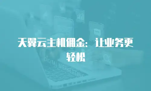 天翼云主机佣金：让业务更轻松