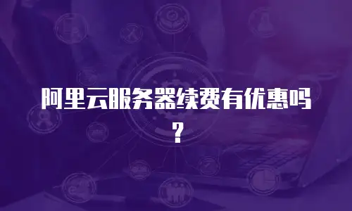 阿里云服务器续费有优惠吗？