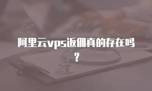 阿里云vps返佣真的存在吗？