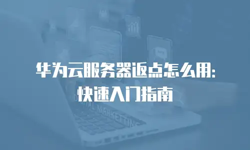 华为云服务器返点怎么用：快速入门指南