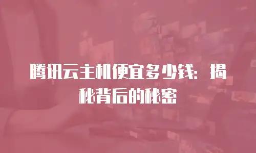 腾讯云主机便宜多少钱：揭秘背后的秘密