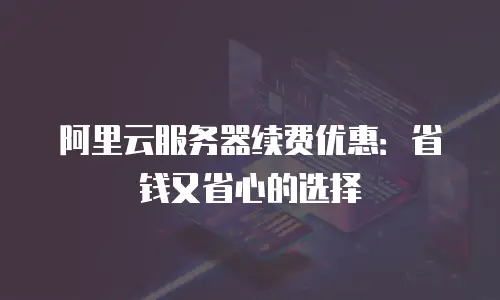 阿里云服务器续费优惠：省钱又省心的选择