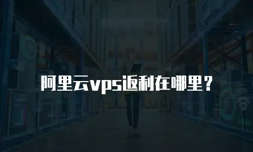 阿里云vps返利在哪里？