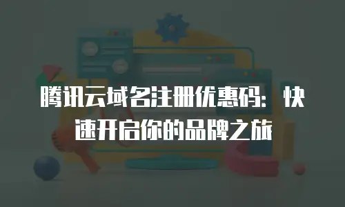 腾讯云域名注册优惠码：快速开启你的品牌之旅