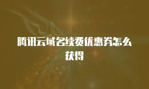 腾讯云域名续费优惠券怎么获得