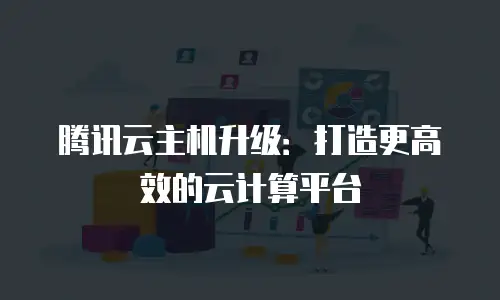 腾讯云主机升级：打造更高效的云计算平台