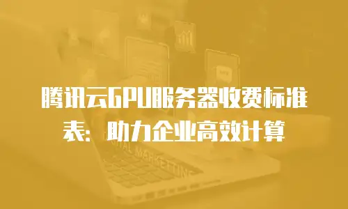 腾讯云GPU服务器收费标准表：助力企业高效计算