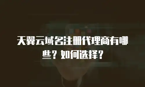 天翼云域名注册代理商有哪些？如何选择？