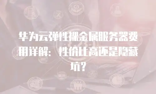 华为云弹性裸金属服务器费用详解：性价比高还是隐藏坑？
