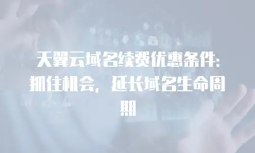 天翼云域名续费优惠条件：抓住机会，延长域名生命周期