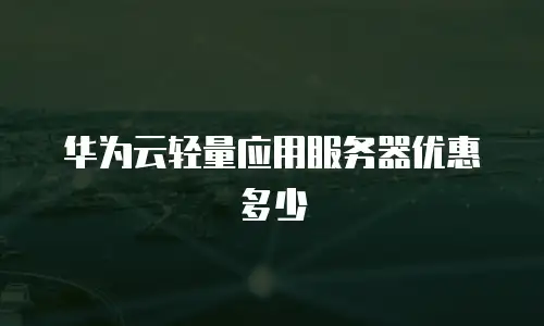 华为云轻量应用服务器优惠多少