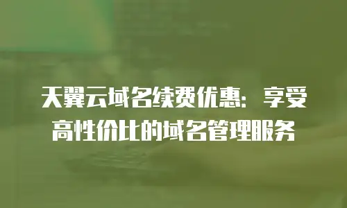 天翼云域名续费优惠：享受高性价比的域名管理服务