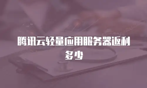腾讯云轻量应用服务器返利多少