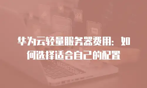 华为云轻量服务器费用：如何选择适合自己的配置