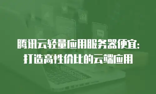 腾讯云轻量应用服务器便宜：打造高性价比的云端应用