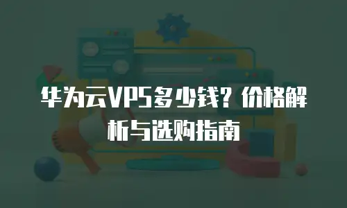 华为云VPS多少钱？价格解析与选购指南