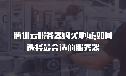 腾讯云服务器购买地域:如何选择最合适的服务器