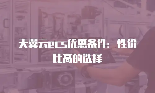 天翼云ecs优惠条件：性价比高的选择