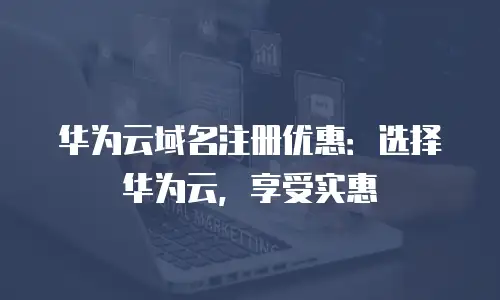 华为云域名注册优惠：选择华为云，享受实惠