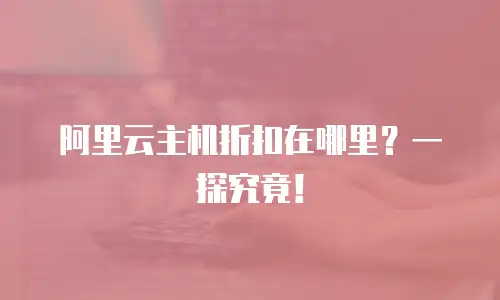 阿里云主机折扣在哪里？一探究竟！