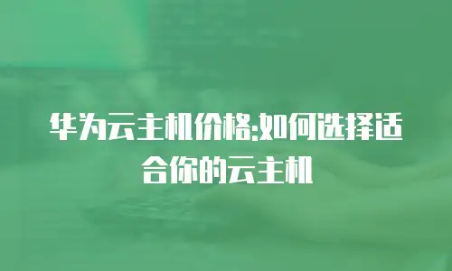 华为云主机价格:如何选择适合你的云主机