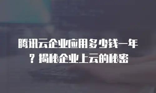腾讯云企业应用多少钱一年？揭秘企业上云的秘密