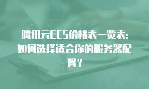 腾讯云ECS价格表一览表：如何选择适合你的服务器配置？