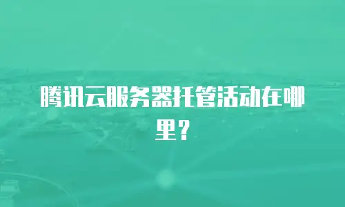 腾讯云服务器托管活动在哪里？