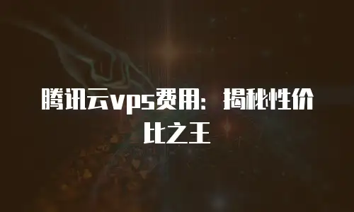 腾讯云vps费用：揭秘性价比之王