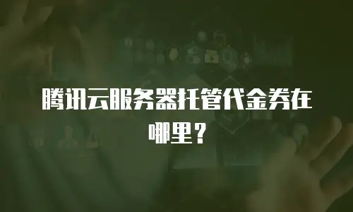 腾讯云服务器托管代金券在哪里？
