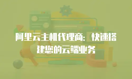 阿里云主机代理商：快速搭建您的云端业务