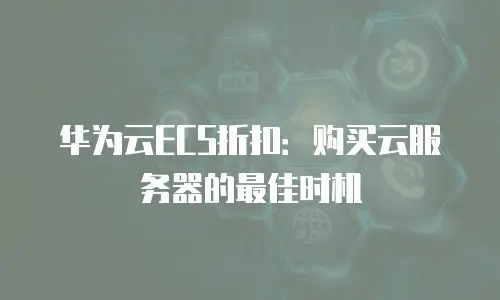 华为云ECS折扣：购买云服务器的最佳时机