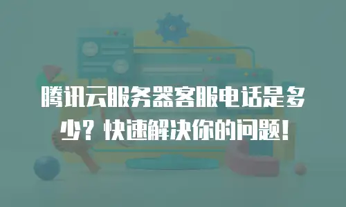 腾讯云服务器客服电话是多少？快速解决你的问题！