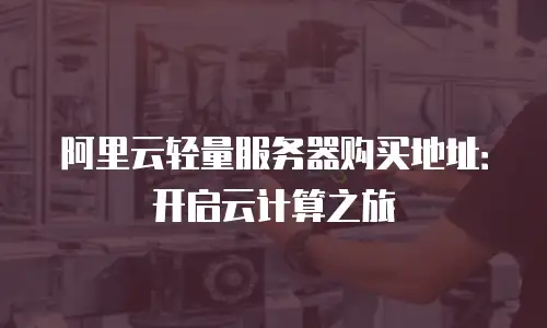 阿里云轻量服务器购买地址：开启云计算之旅