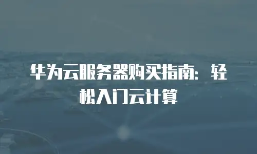 华为云服务器购买指南：轻松入门云计算