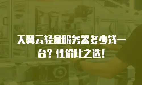 天翼云轻量服务器多少钱一台？性价比之选！