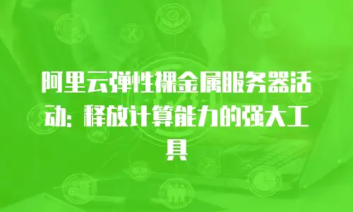 阿里云弹性裸金属服务器活动: 释放计算能力的强大工具