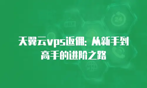 天翼云vps返佣: 从新手到高手的进阶之路