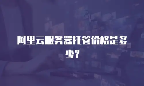 阿里云服务器托管价格是多少？