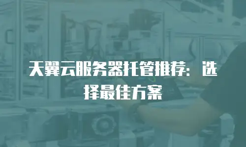 天翼云服务器托管推荐：选择最佳方案