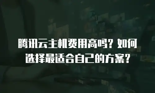 腾讯云主机费用高吗？如何选择最适合自己的方案？